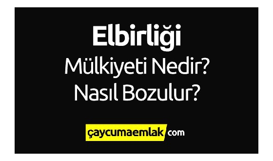 Elbirliği Mülkiyeti Nedir? Elbirliği Mülkiyeti Nasıl Bozulur?
